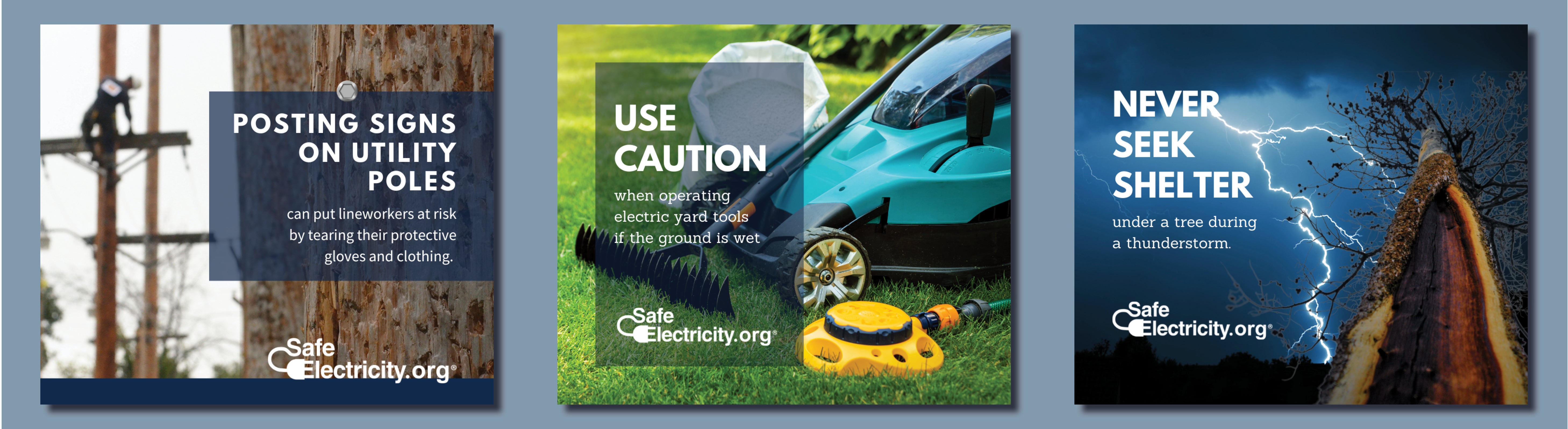 Don't post signs on utility poles; Use caution with electric yard tools if ground is wet; Never seek shelter under a tree during a thunderstorm